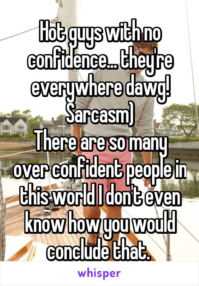 Hot guys with no confidence... they're everywhere dawg! Sarcasm)
There are so many over confident people in this world I don't even know how you would conclude that. 