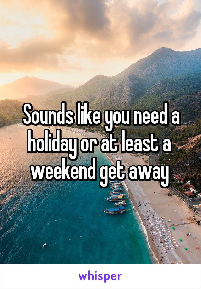 Sounds like you need a holiday or at least a  weekend get away 