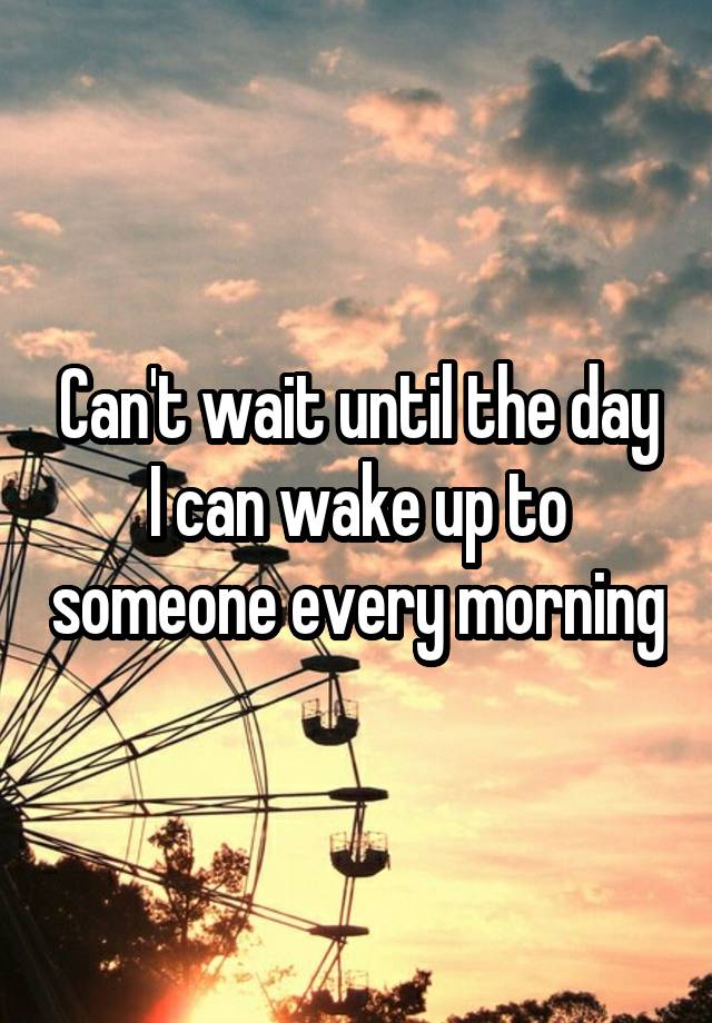 can-t-wait-until-the-day-i-can-wake-up-to-someone-every-morning