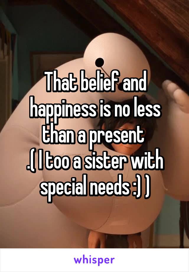 That belief and happiness is no less than a present 
.( I too a sister with special needs :) )