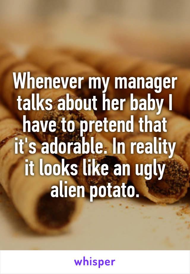 Whenever my manager talks about her baby I have to pretend that it's adorable. In reality it looks like an ugly alien potato.
