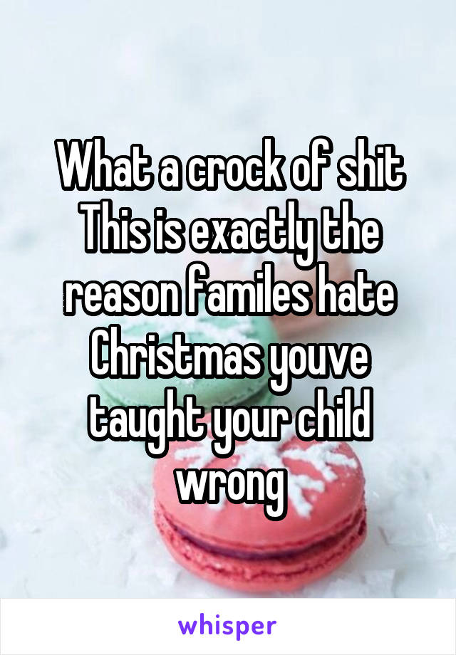 What a crock of shit
This is exactly the reason familes hate Christmas youve taught your child wrong
