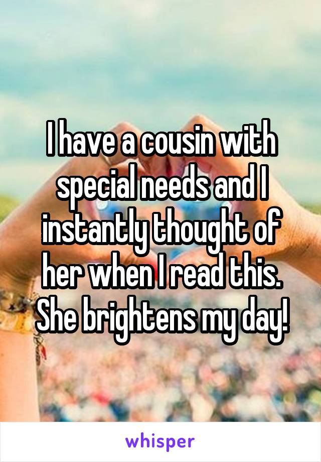 I have a cousin with special needs and I instantly thought of her when I read this. She brightens my day!