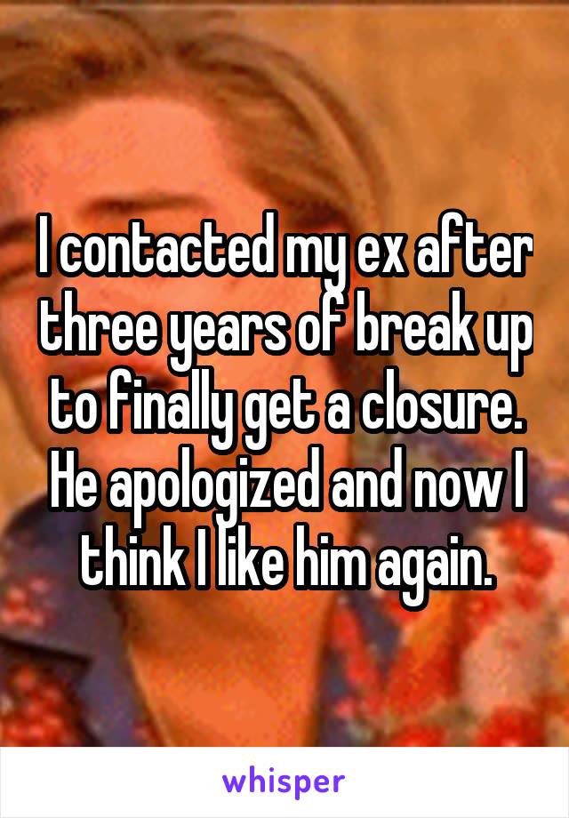 I contacted my ex after three years of break up to finally get a closure. He apologized and now I think I like him again.