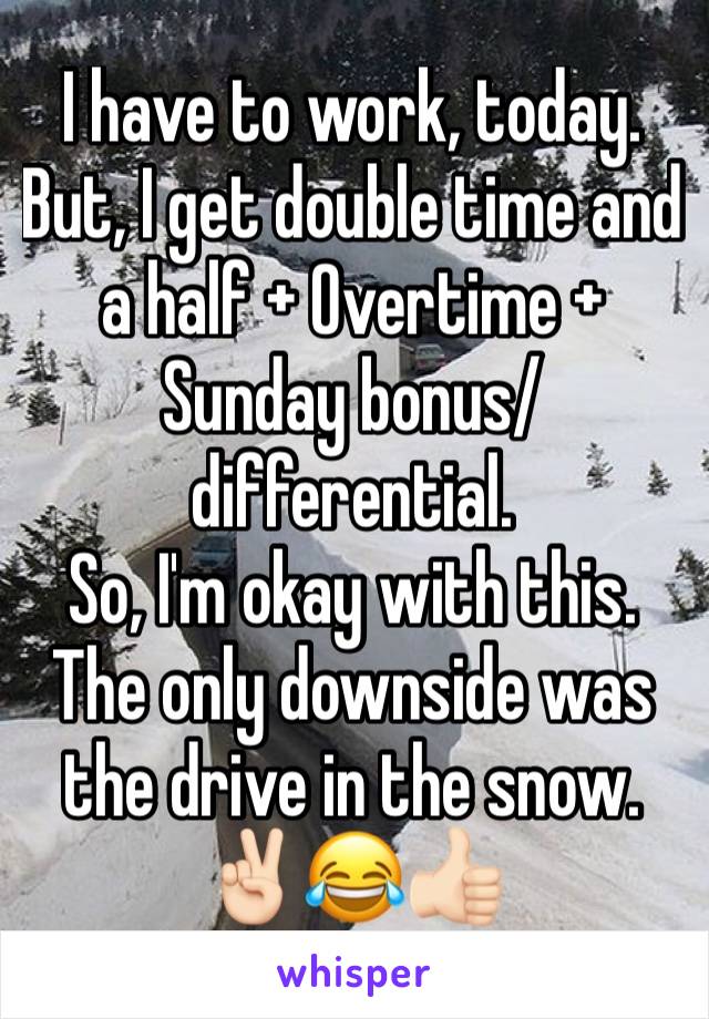 I have to work, today.
But, I get double time and a half + Overtime + Sunday bonus/differential.
So, I'm okay with this. 
The only downside was the drive in the snow.
✌🏻😂👍🏻