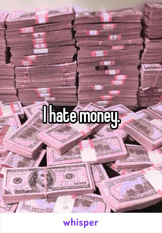 I hate money.