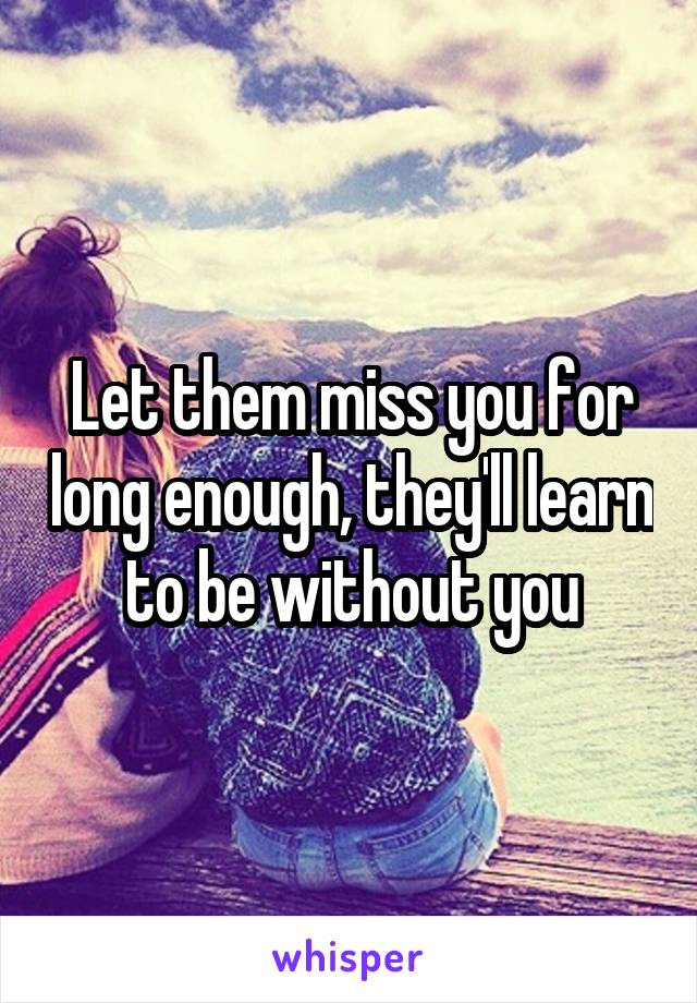 Let them miss you for long enough, they'll learn to be without you