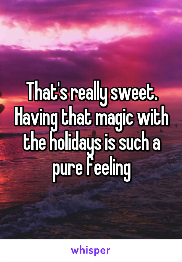 That's really sweet. Having that magic with the holidays is such a pure feeling