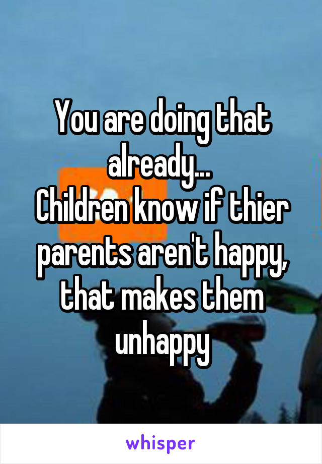 You are doing that already... 
Children know if thier parents aren't happy, that makes them unhappy