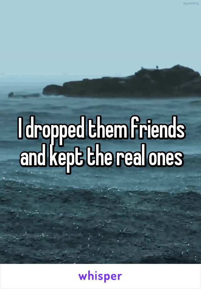 I dropped them friends and kept the real ones