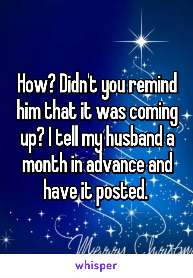 How? Didn't you remind him that it was coming up? I tell my husband a month in advance and have it posted. 