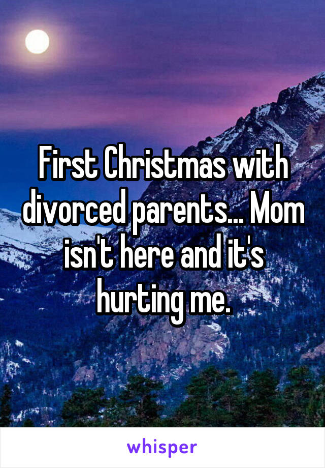 First Christmas with divorced parents... Mom isn't here and it's hurting me.