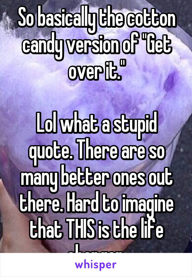 So basically the cotton candy version of "Get over it."

Lol what a stupid quote. There are so many better ones out there. Hard to imagine that THIS is the life changer.