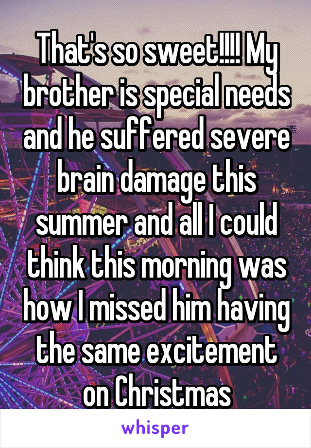 That's so sweet!!!! My brother is special needs and he suffered severe brain damage this summer and all I could think this morning was how I missed him having the same excitement on Christmas