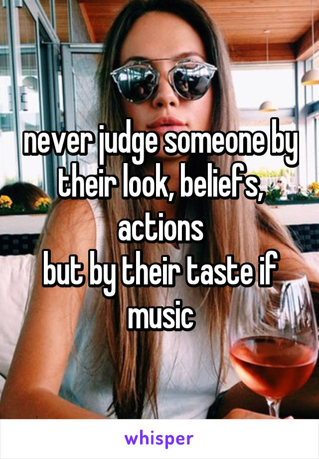 never judge someone by their look, beliefs, actions
but by their taste if music
