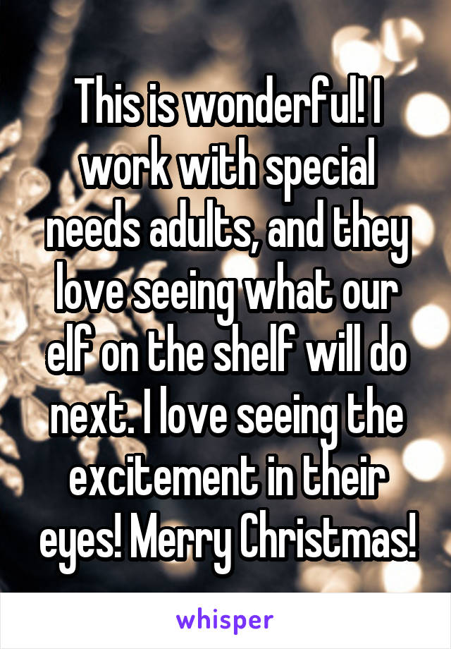 This is wonderful! I work with special needs adults, and they love seeing what our elf on the shelf will do next. I love seeing the excitement in their eyes! Merry Christmas!