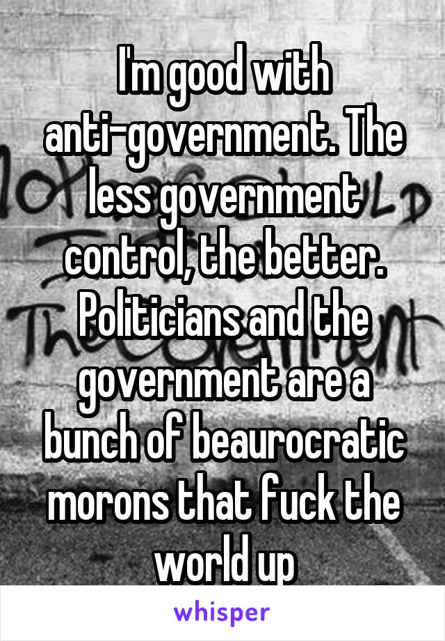 I'm good with anti-government. The less government control, the better. Politicians and the government are a bunch of beaurocratic morons that fuck the world up