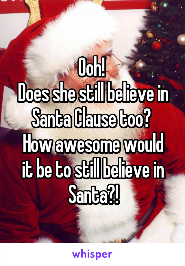 Ooh! 
Does she still believe in Santa Clause too? 
How awesome would it be to still believe in Santa?!