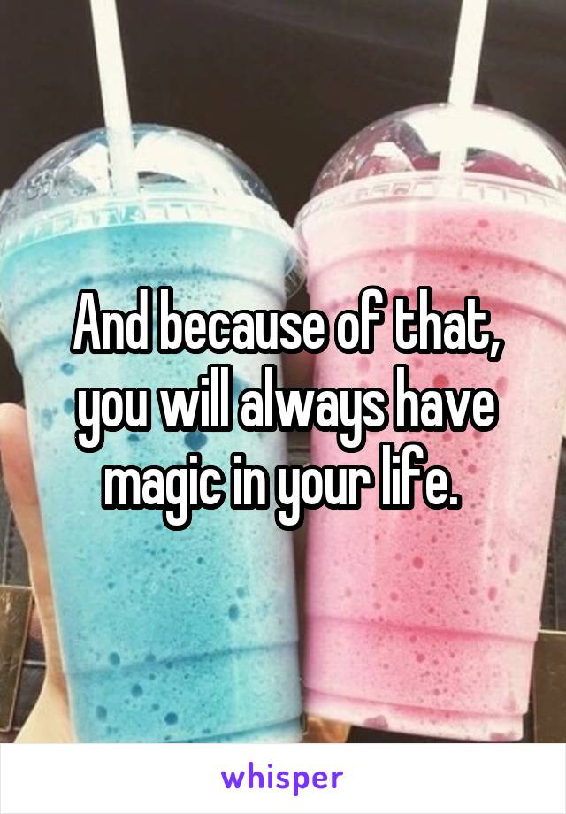 And because of that, you will always have magic in your life. 