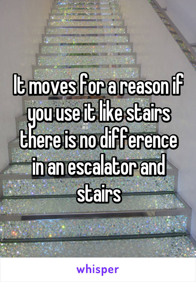 It moves for a reason if you use it like stairs there is no difference in an escalator and stairs