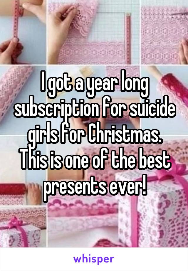 I got a year long subscription for suicide girls for Christmas.
This is one of the best presents ever!