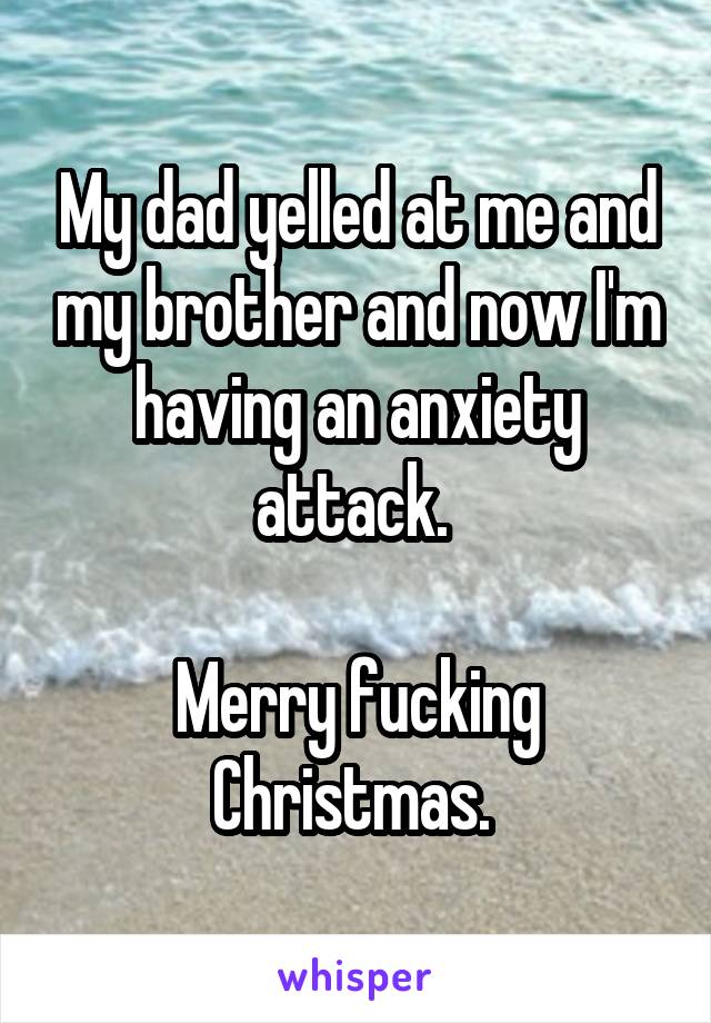 My dad yelled at me and my brother and now I'm having an anxiety attack. 

Merry fucking Christmas. 