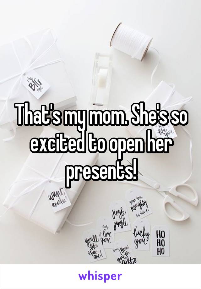 That's my mom. She's so excited to open her presents!