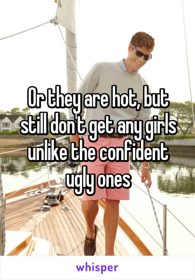 Or they are hot, but still don't get any girls unlike the confident ugly ones