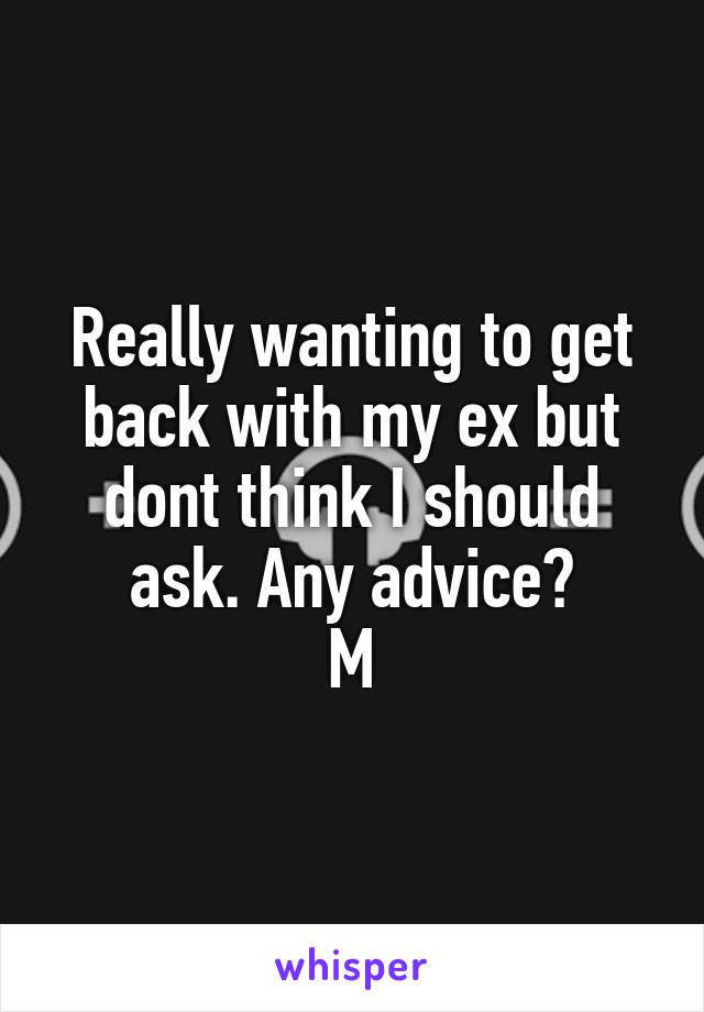 Really wanting to get back with my ex but dont think I should ask. Any advice?
M