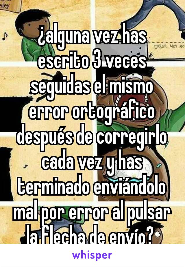 ¿alguna vez has escrito 3 veces seguidas el mismo error ortográfico después de corregirlo cada vez y has terminado enviándolo mal por error al pulsar la flecha de envío? 