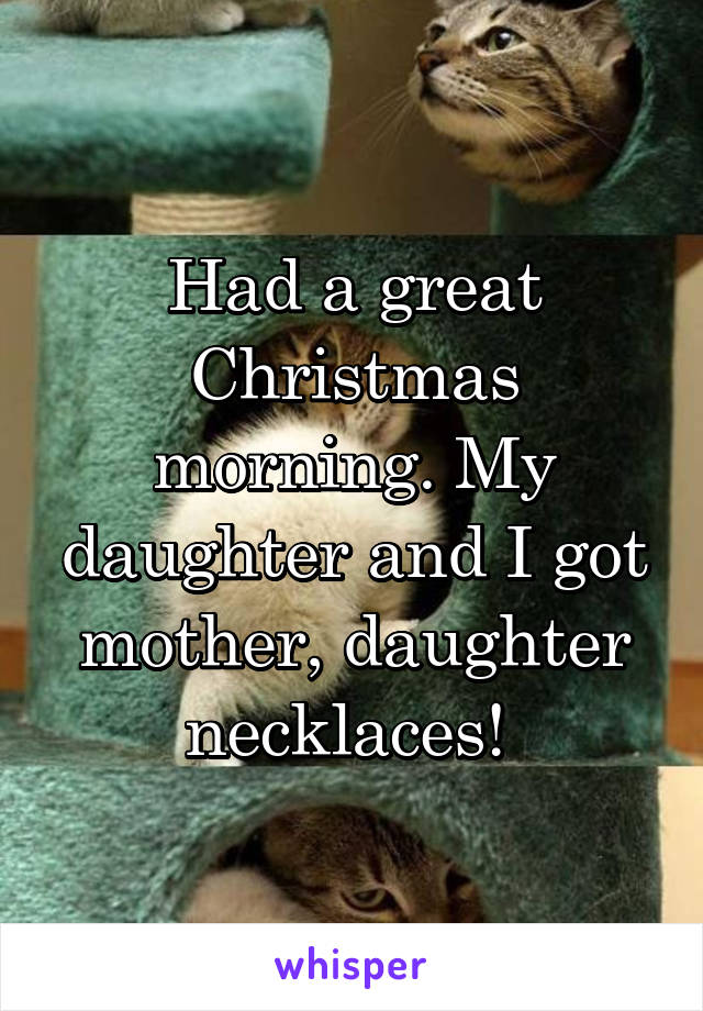 Had a great Christmas morning. My daughter and I got mother, daughter necklaces! 