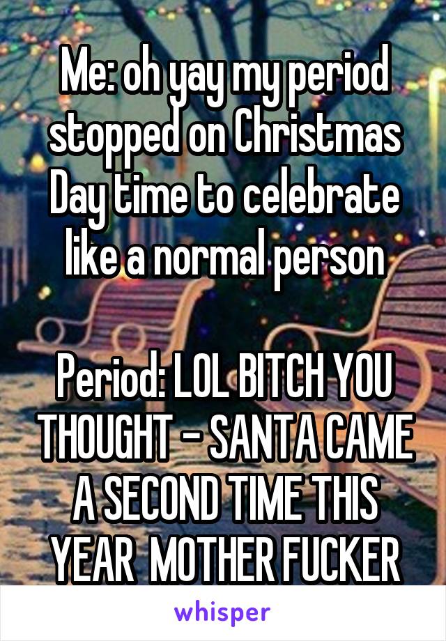 Me: oh yay my period stopped on Christmas Day time to celebrate like a normal person

Period: LOL BITCH YOU THOUGHT - SANTA CAME A SECOND TIME THIS YEAR  MOTHER FUCKER