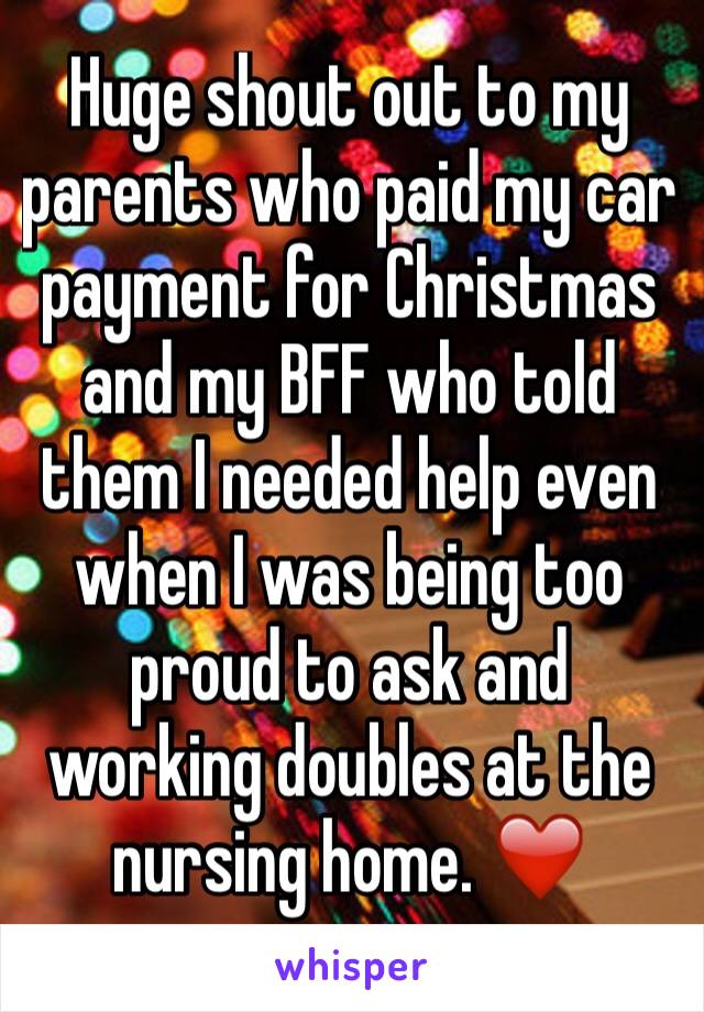 Huge shout out to my parents who paid my car payment for Christmas and my BFF who told them I needed help even when I was being too proud to ask and working doubles at the nursing home. ❤️