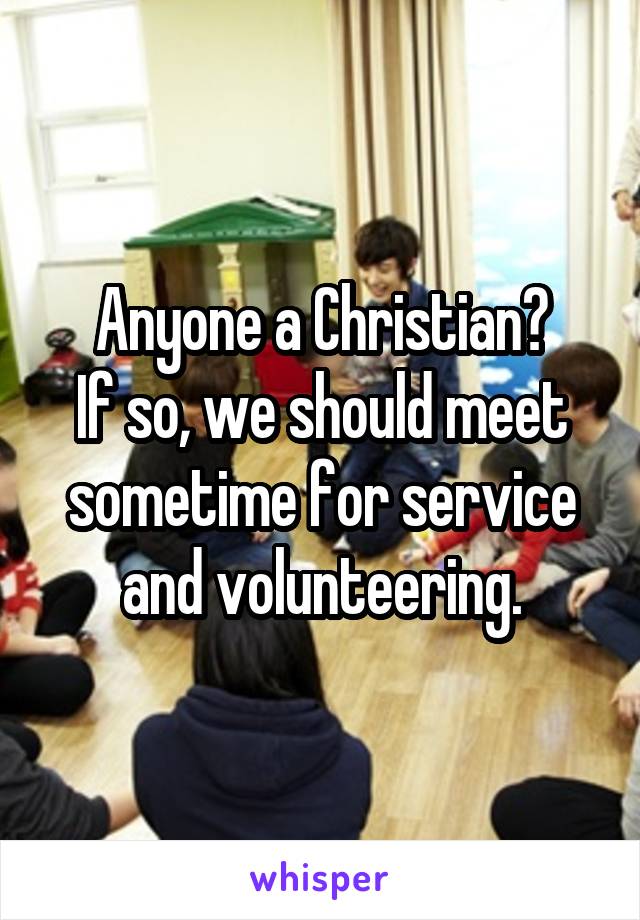 Anyone a Christian?
If so, we should meet sometime for service and volunteering.