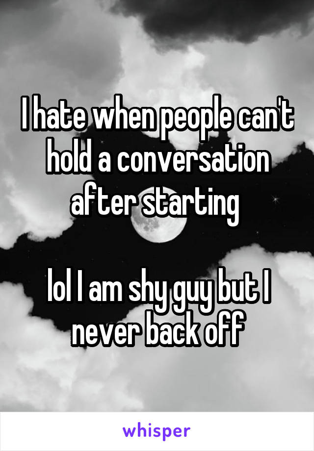 I hate when people can't hold a conversation after starting 

lol I am shy guy but I never back off