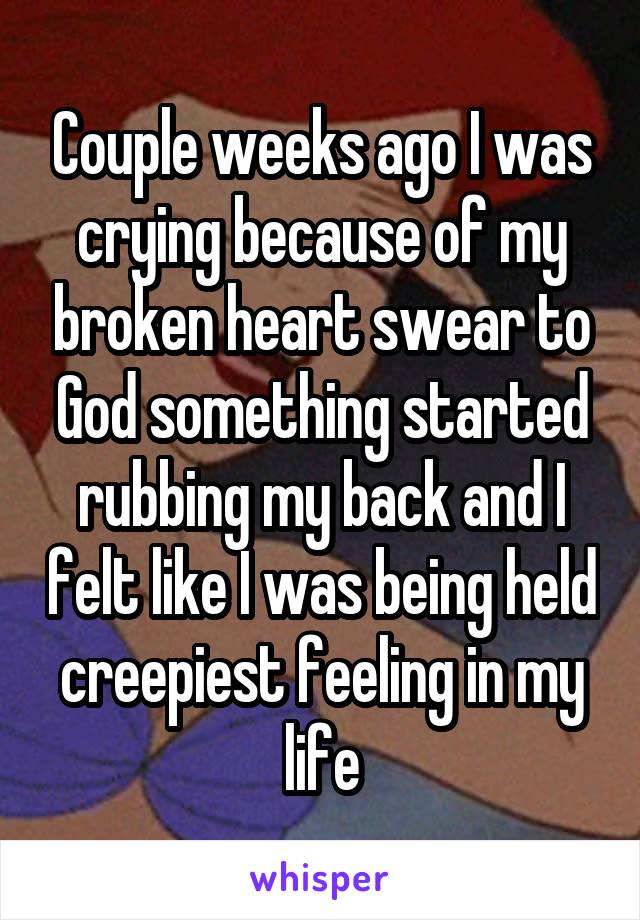 Couple weeks ago I was crying because of my broken heart swear to God something started rubbing my back and I felt like I was being held creepiest feeling in my life