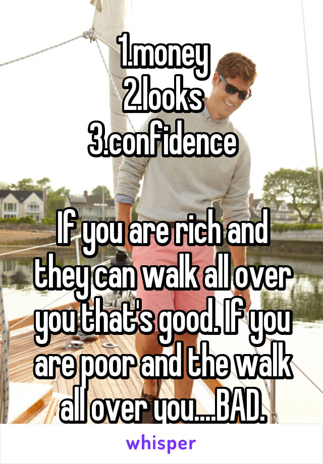 1.money
2.looks
3.confidence

If you are rich and they can walk all over you that's good. If you are poor and the walk all over you....BAD.