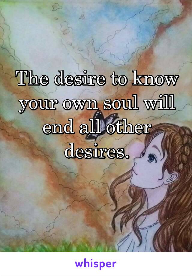 The desire to know your own soul will end all other desires.

