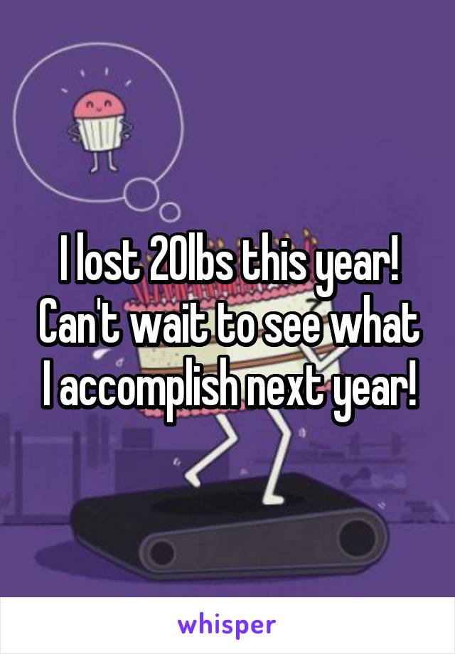 I lost 20lbs this year! Can't wait to see what I accomplish next year!