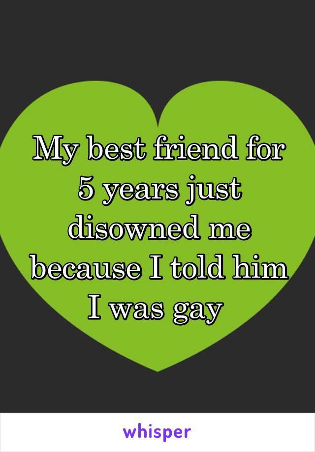 My best friend for 5 years just disowned me because I told him I was gay 