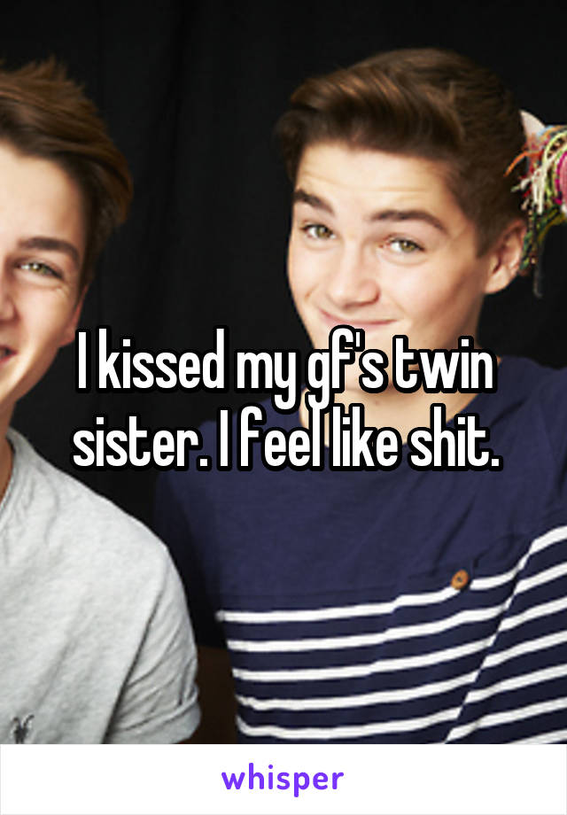 I kissed my gf's twin sister. I feel like shit.