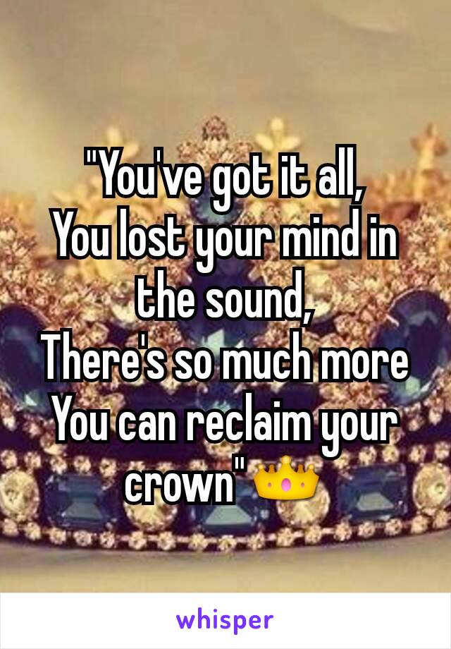 "You've got it all,
You lost your mind in the sound,
There's so much more
You can reclaim your crown"👑