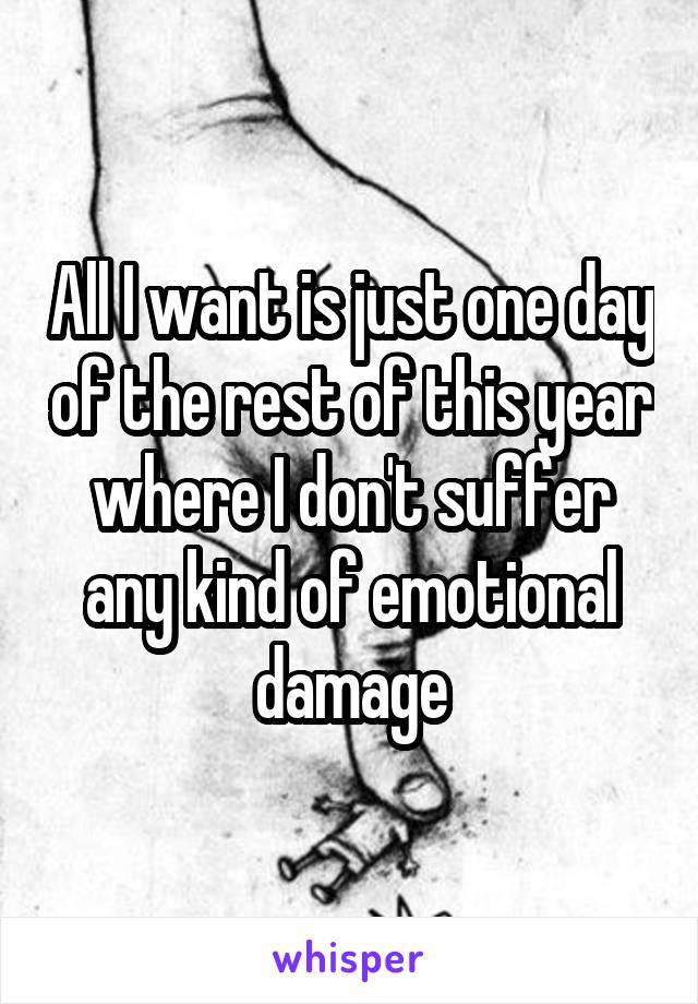 All I want is just one day of the rest of this year where I don't suffer any kind of emotional damage