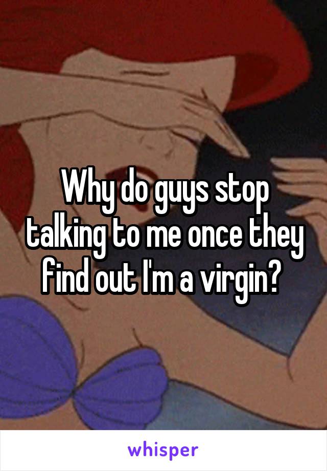 Why do guys stop talking to me once they find out I'm a virgin? 