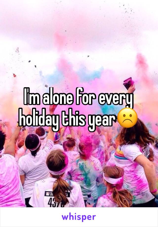 I'm alone for every holiday this year☹️