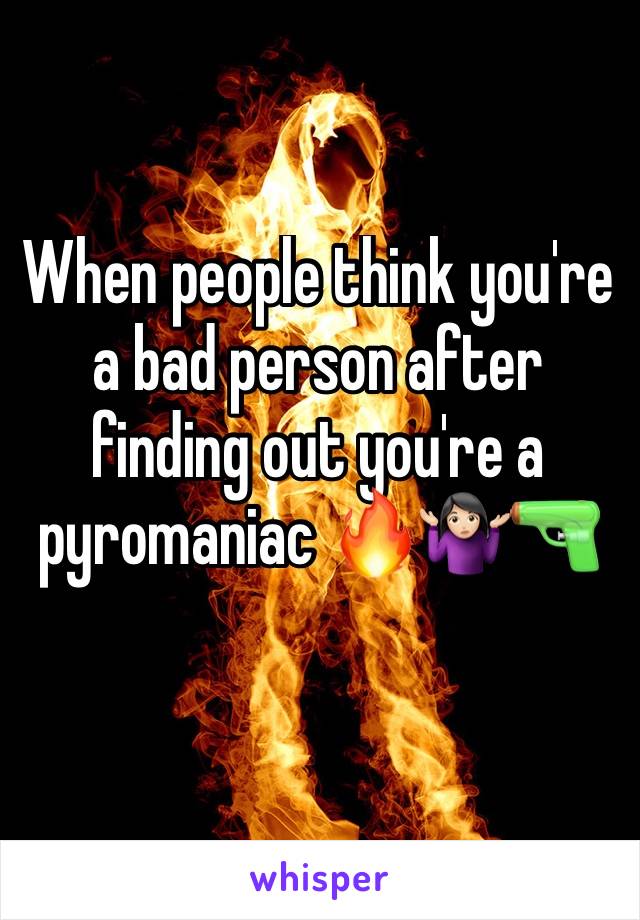 When people think you're a bad person after finding out you're a pyromaniac 🔥🤷🏻‍♀️🔫