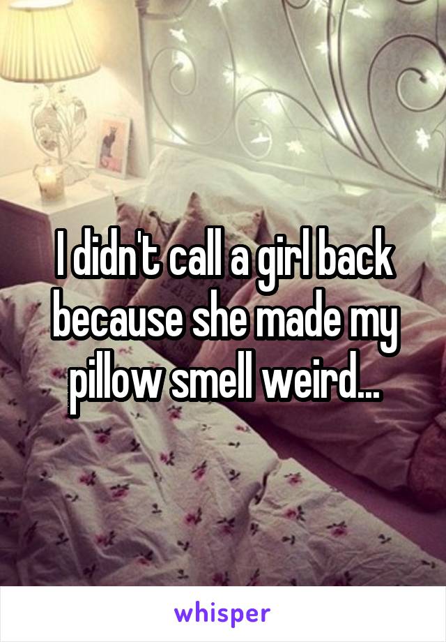 I didn't call a girl back because she made my pillow smell weird...