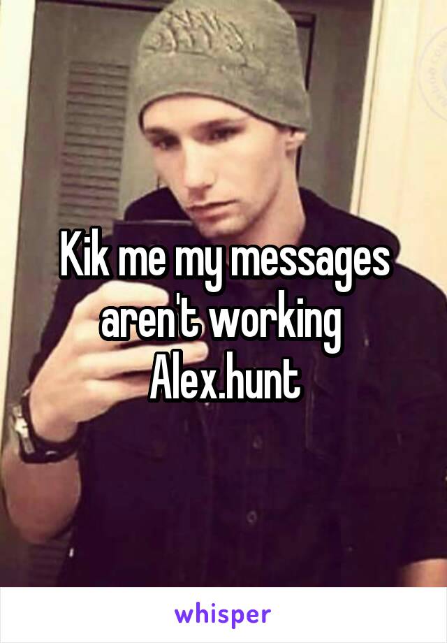 Kik me my messages aren't working 
Alex.hunt