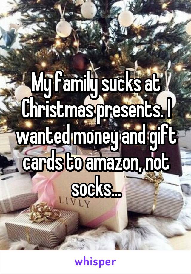 My family sucks at Christmas presents. I wanted money and gift cards to amazon, not socks...