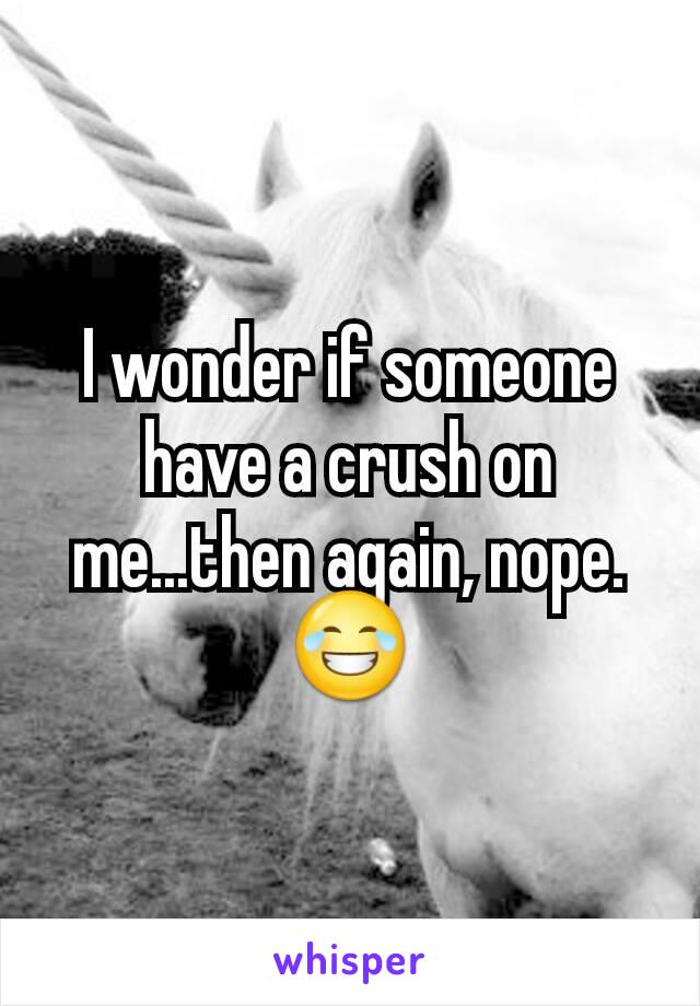I wonder if someone have a crush on me...then again, nope.
😂